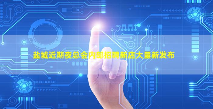 盐城近期夜总会内部招聘新店大量新发布